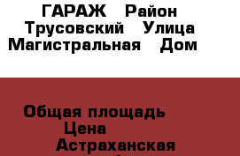 ГАРАЖ › Район ­ Трусовский › Улица ­ Магистральная › Дом ­ 24 › Общая площадь ­ 18 › Цена ­ 1 600 - Астраханская обл., Икрянинский р-н, Оранжереи с. Недвижимость » Гаражи   